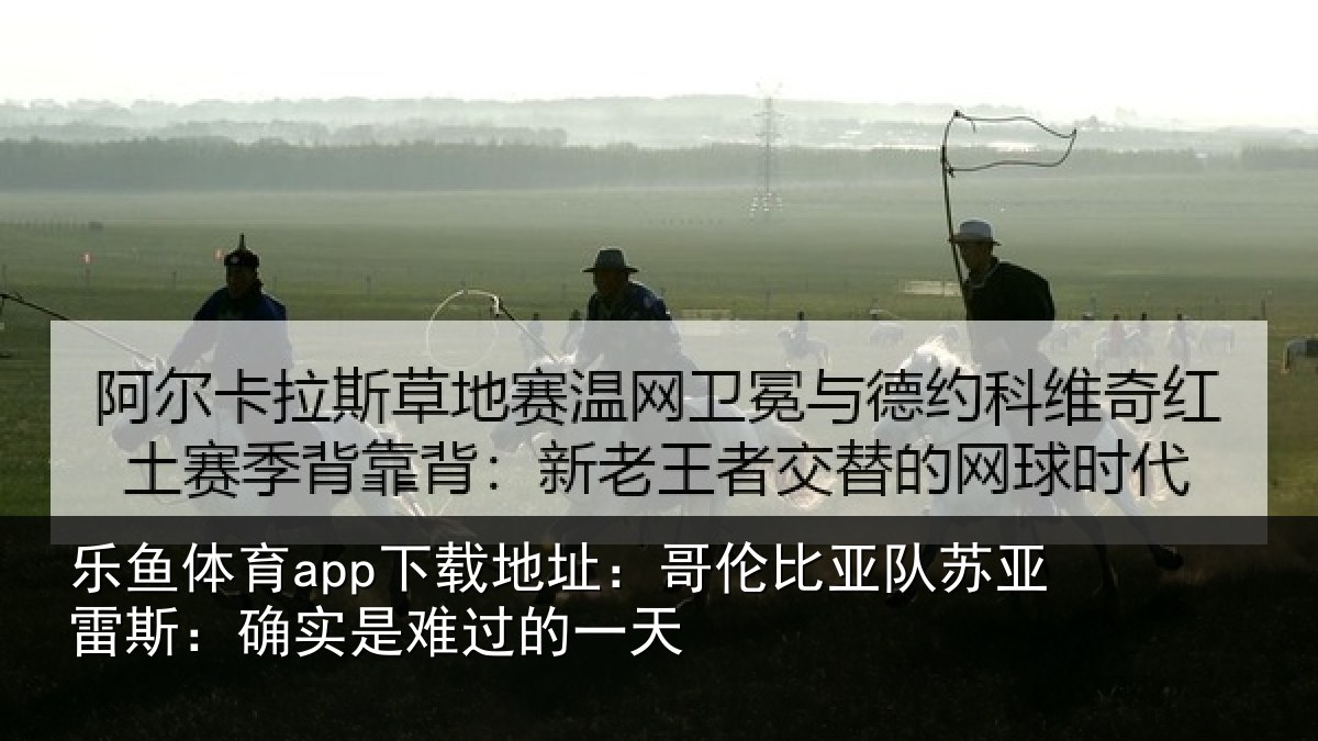 乐鱼体育app下载地址：哥伦比亚队苏亚雷斯：确实是难过的一天