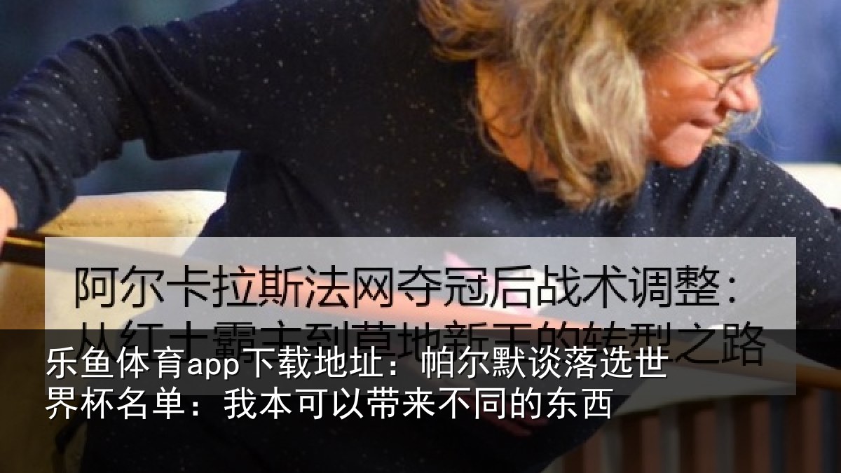 乐鱼体育app下载地址：帕尔默谈落选世界杯名单：我本可以带来不同的东西
