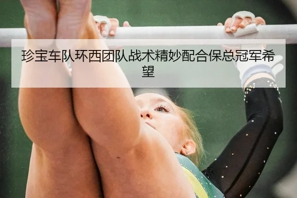 珍宝车队环西团队战术精妙配合保总冠军希望