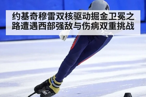 约基奇穆雷双核驱动掘金卫冕之路遭遇西部强敌与伤病双重挑战