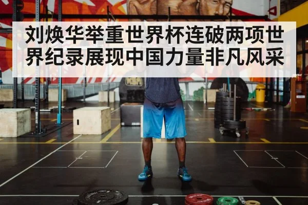 刘焕华举重世界杯连破两项世界纪录展现中国力量非凡风采