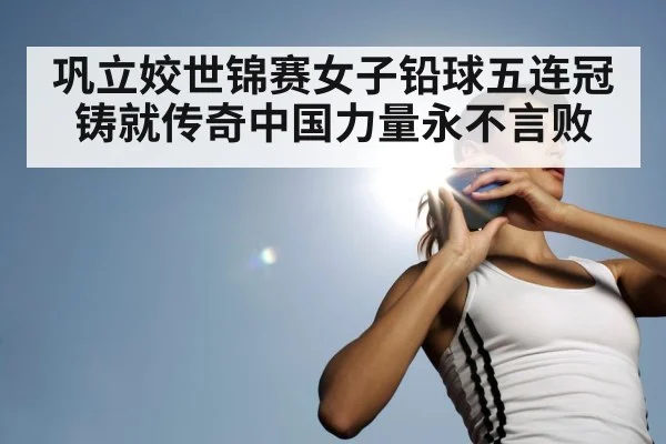 巩立姣世锦赛女子铅球五连冠铸就传奇中国力量永不言败
