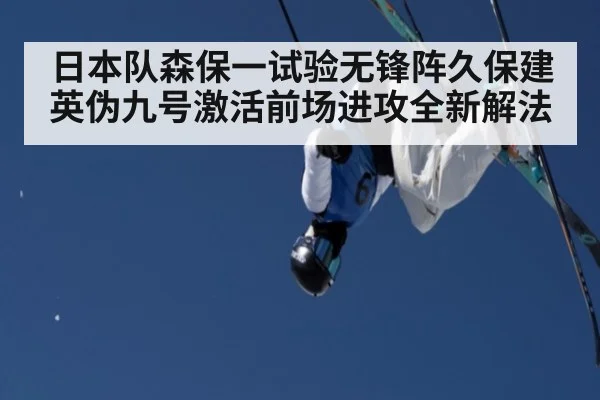 日本队森保一试验无锋阵久保建英伪九号激活前场进攻全新解法