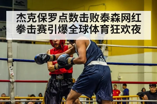 杰克保罗点数击败泰森网红拳击赛引爆全球体育狂欢夜