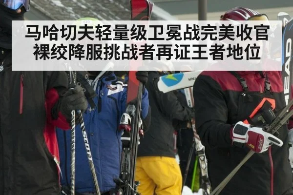 马哈切夫轻量级卫冕战完美收官 裸绞降服挑战者再证王者地位
