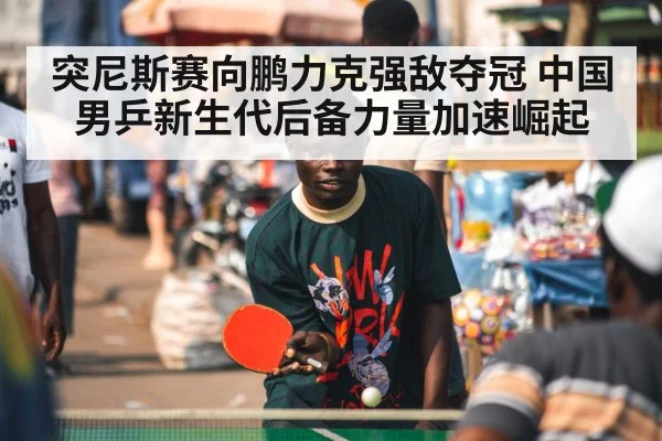 突尼斯赛向鹏力克强敌夺冠 中国男乒新生代后备力量加速崛起