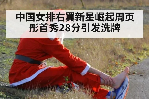 中国女排右翼新星崛起周页彤首秀28分引发洗牌